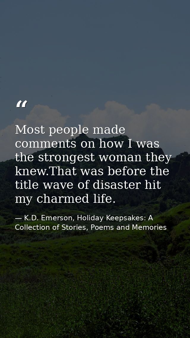 Most people made comments on how I was the strongest woman they knew.That was before the title wave of disaster hit my c — K.D. Emerson, Holiday Keepsakes: A Collection of Stories, Poems and Memories