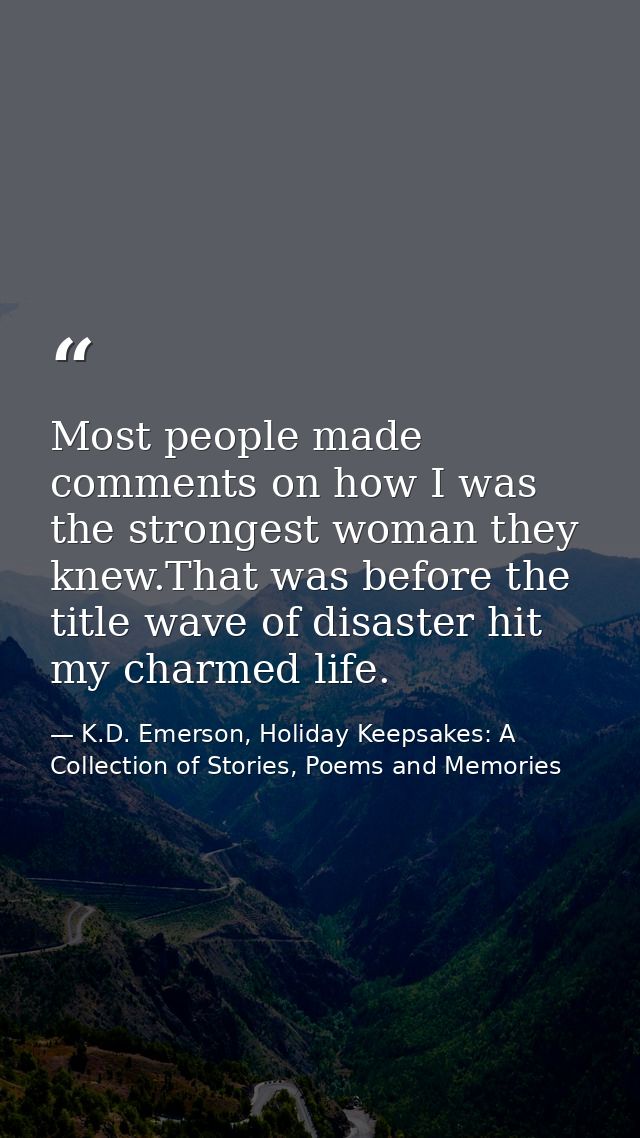 Most people made comments on how I was the strongest woman they knew.That was before the title wave of disaster hit my c — K.D. Emerson, Holiday Keepsakes: A Collection of Stories, Poems and Memories