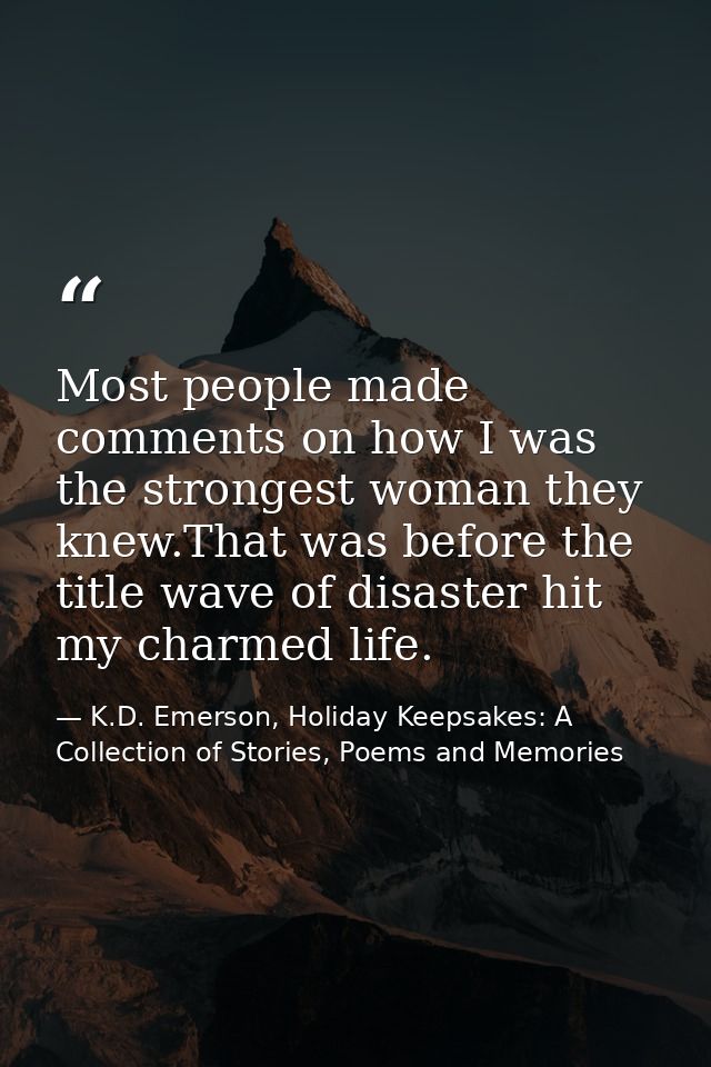 Most people made comments on how I was the strongest woman they knew.That was before the title wave of disaster hit my c — K.D. Emerson, Holiday Keepsakes: A Collection of Stories, Poems and Memories
