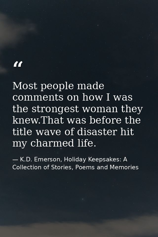 Most people made comments on how I was the strongest woman they knew.That was before the title wave of disaster hit my c — K.D. Emerson, Holiday Keepsakes: A Collection of Stories, Poems and Memories