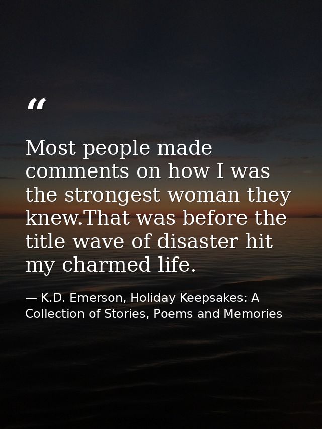 Most people made comments on how I was the strongest woman they knew.That was before the title wave of disaster hit my c — K.D. Emerson, Holiday Keepsakes: A Collection of Stories, Poems and Memories