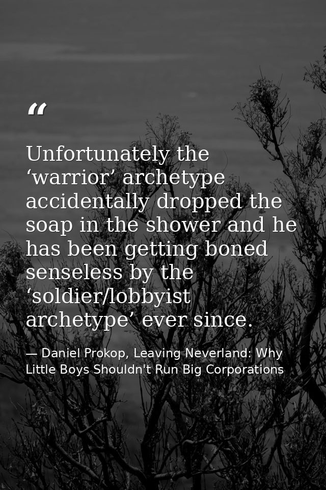 Unfortunately the ‘warrior’ archetype accidentally dropped the soap in the shower and he has been getting boned senseles — Daniel Prokop, Leaving Neverland: Why Little Boys Shouldn't Run Big Corporations