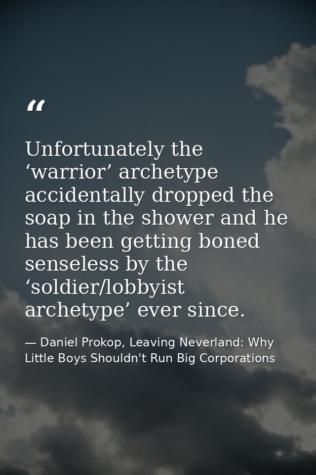Unfortunately the ‘warrior’ archetype accidentally dropped the soap in the shower and he has been getting boned senseles — Daniel Prokop, Leaving Neverland: Why Little Boys Shouldn't Run Big Corporations