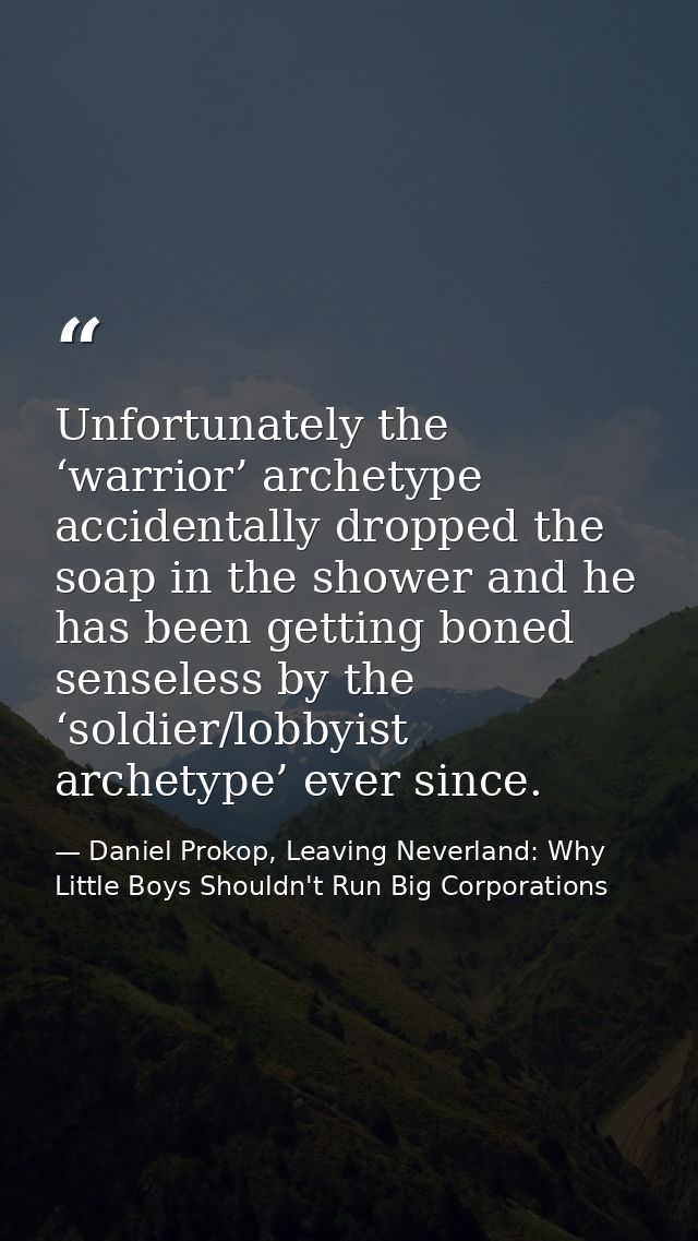 Unfortunately the ‘warrior’ archetype accidentally dropped the soap in the shower and he has been getting boned senseles — Daniel Prokop, Leaving Neverland: Why Little Boys Shouldn't Run Big Corporations