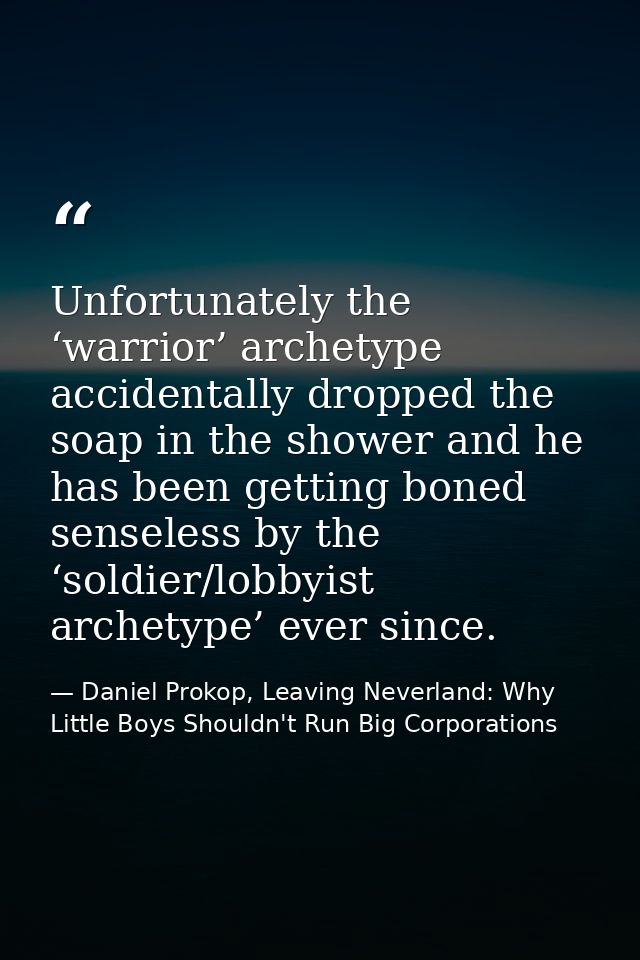 Unfortunately the ‘warrior’ archetype accidentally dropped the soap in the shower and he has been getting boned senseles — Daniel Prokop, Leaving Neverland: Why Little Boys Shouldn't Run Big Corporations