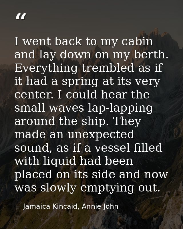 I went back to my cabin and lay down on my berth. Everything trembled as if it had a spring at its very center. I could  — Jamaica Kincaid, Annie John