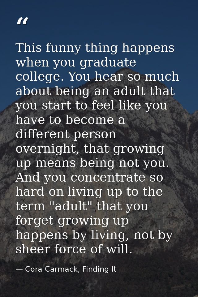 This funny thing happens when you graduate college. You hear so much about being an adult that you start to feel like yo — Cora Carmack, Finding It