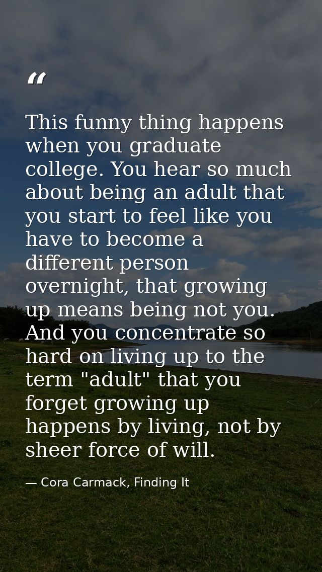 This funny thing happens when you graduate college. You hear so much about being an adult that you start to feel like yo — Cora Carmack, Finding It