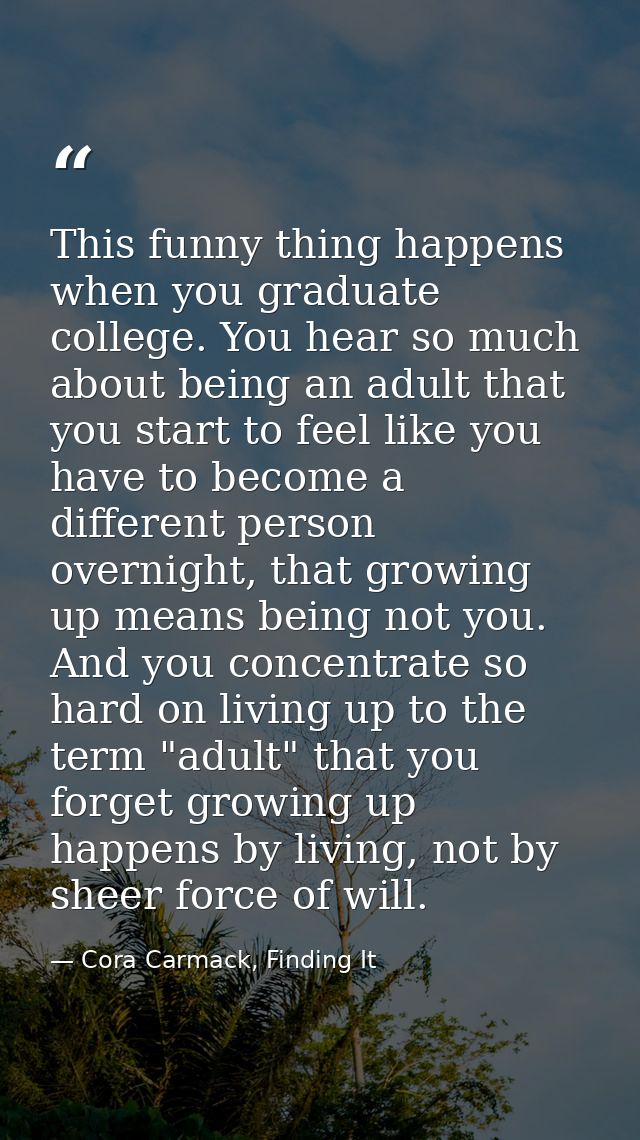 This funny thing happens when you graduate college. You hear so much about being an adult that you start to feel like yo — Cora Carmack, Finding It