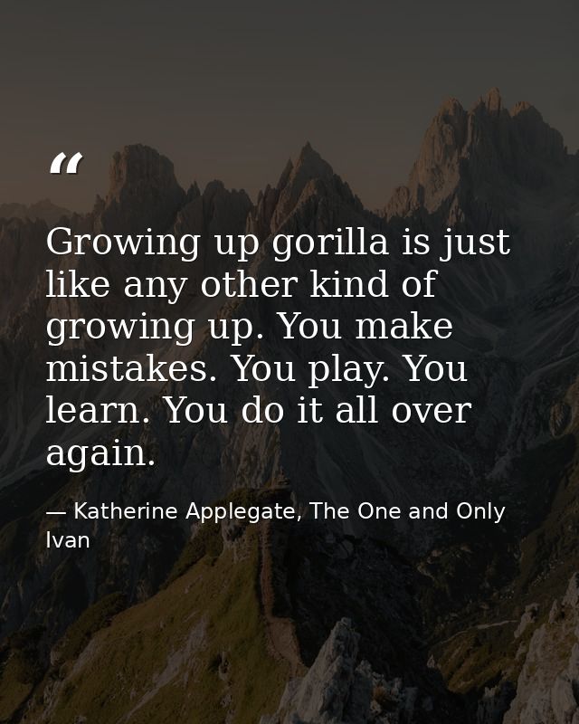 Growing up gorilla is just like any other kind of growing up. You make mistakes. You play. You learn. You do it all over — Katherine Applegate, The One and Only Ivan