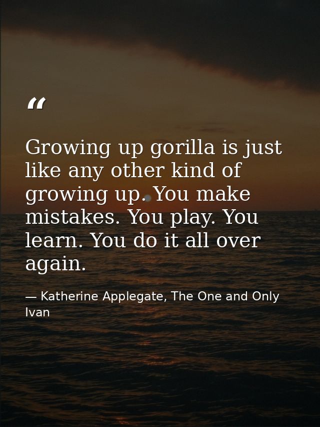 Growing up gorilla is just like any other kind of growing up. You make mistakes. You play. You learn. You do it all over — Katherine Applegate, The One and Only Ivan