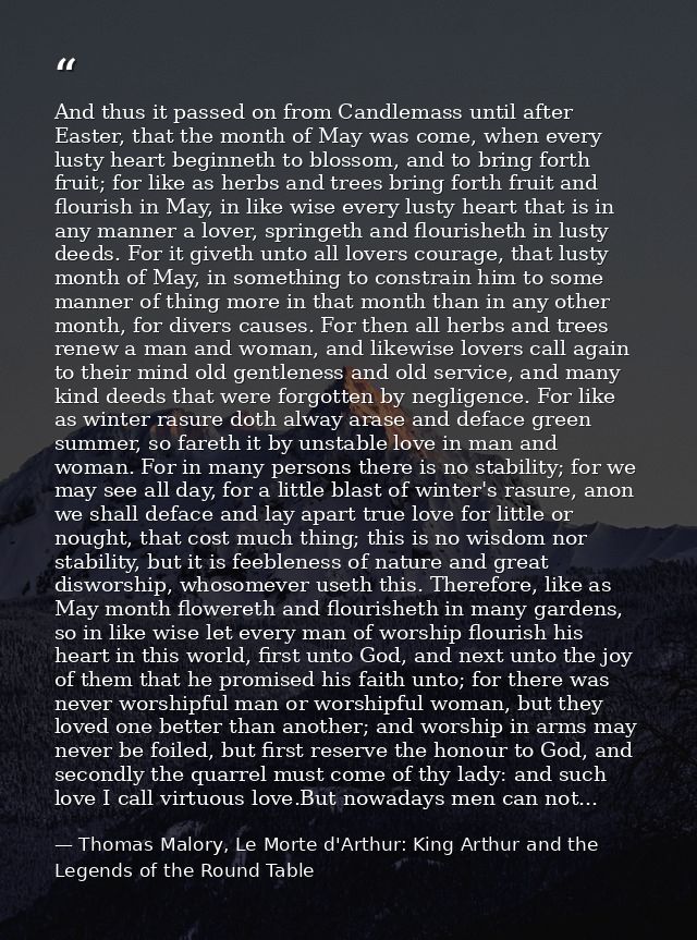 And thus it passed on from Candlemass until after Easter, that the month of May was come, when every lusty heart beginne — Thomas Malory, Le Morte d'Arthur: King Arthur and the Legends of the Round Table