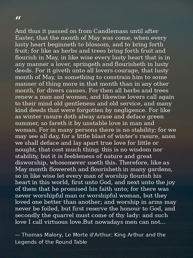 And thus it passed on from Candlemass until after Easter, that the month of May was come, when every lusty heart beginne — Thomas Malory, Le Morte d'Arthur: King Arthur and the Legends of the Round Table