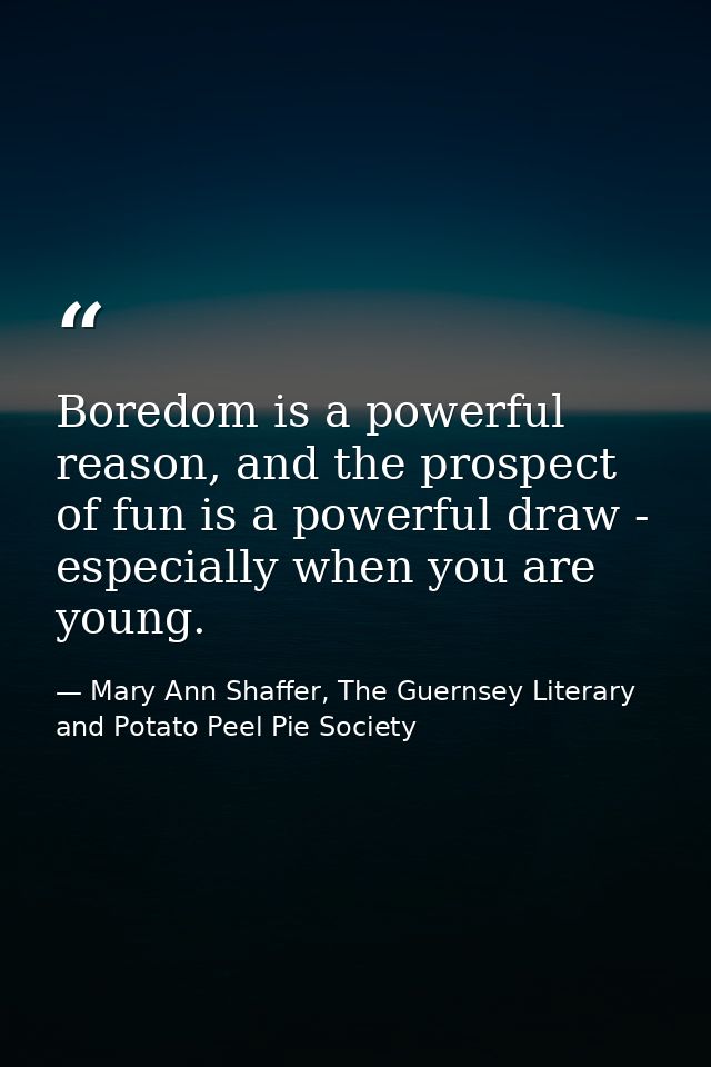 Boredom is a powerful reason, and the prospect of fun is a powerful draw - especially when you are young. — Mary Ann Shaffer, The Guernsey Literary and Potato Peel Pie Society