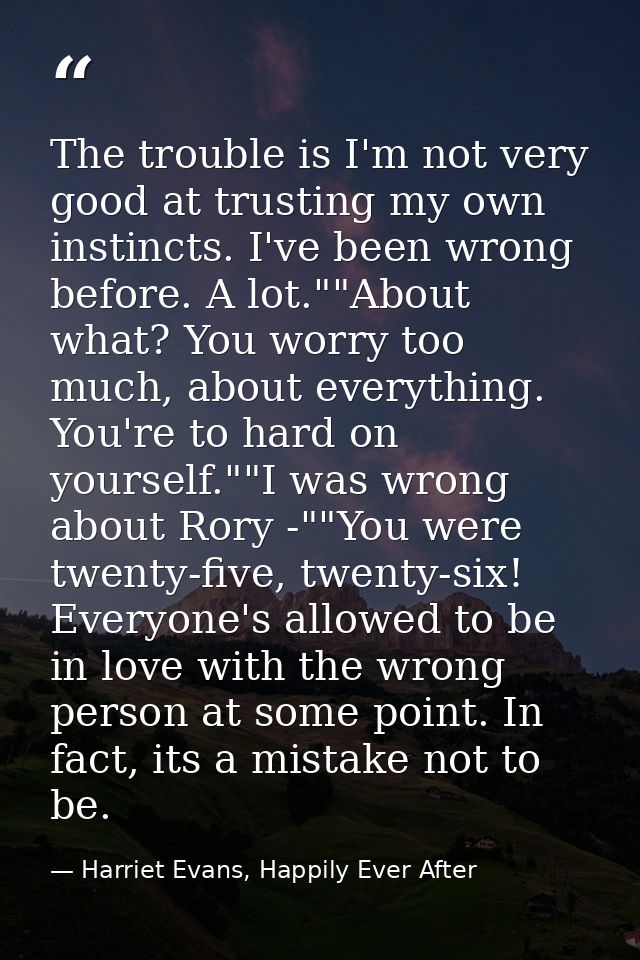 The trouble is I'm not very good at trusting my own instincts. I've been wrong before. A lot.""About what? You worry too — Harriet Evans, Happily Ever After