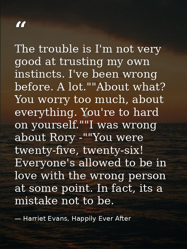 The trouble is I'm not very good at trusting my own instincts. I've been wrong before. A lot.""About what? You worry too — Harriet Evans, Happily Ever After