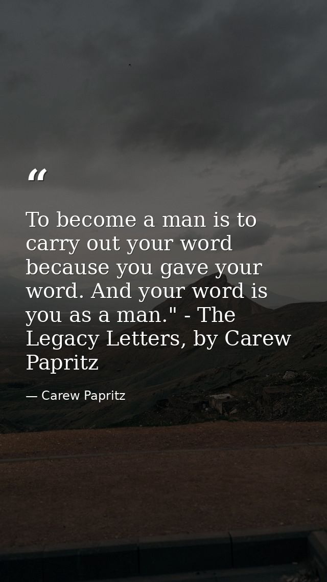 To become a man is to carry out your word because you gave your word. And your word is you as a man." - The Legacy Lette — Carew Papritz