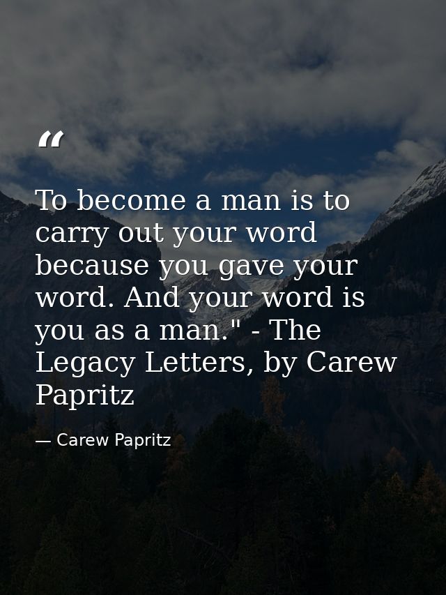 To become a man is to carry out your word because you gave your word. And your word is you as a man." - The Legacy Lette — Carew Papritz