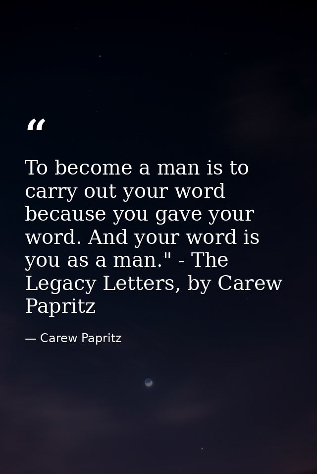 To become a man is to carry out your word because you gave your word. And your word is you as a man." - The Legacy Lette — Carew Papritz