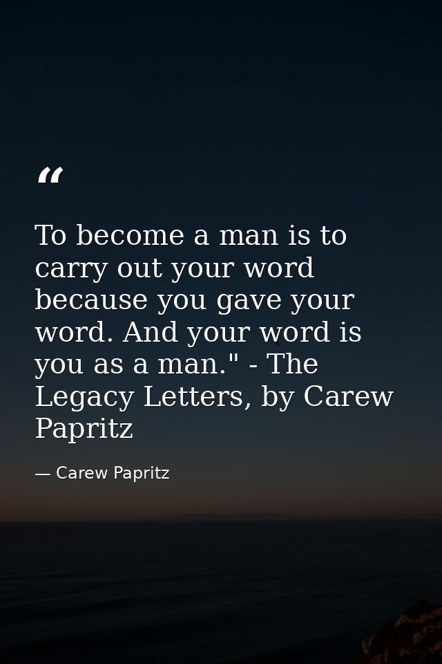 To become a man is to carry out your word because you gave your word. And your word is you as a man." - The Legacy Lette — Carew Papritz