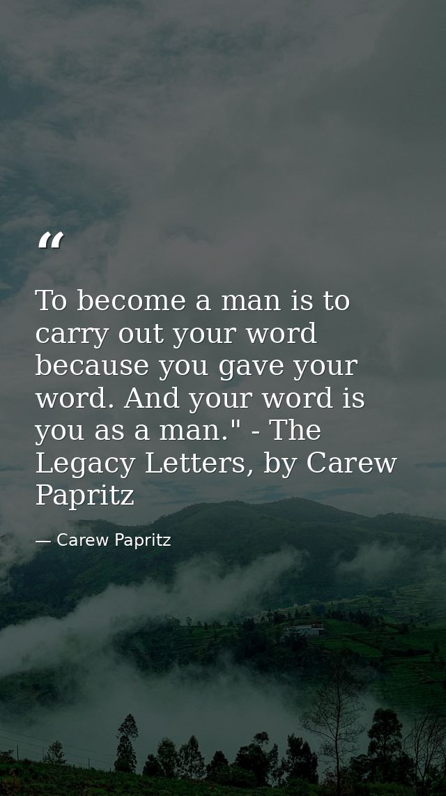To become a man is to carry out your word because you gave your word. And your word is you as a man." - The Legacy Lette — Carew Papritz