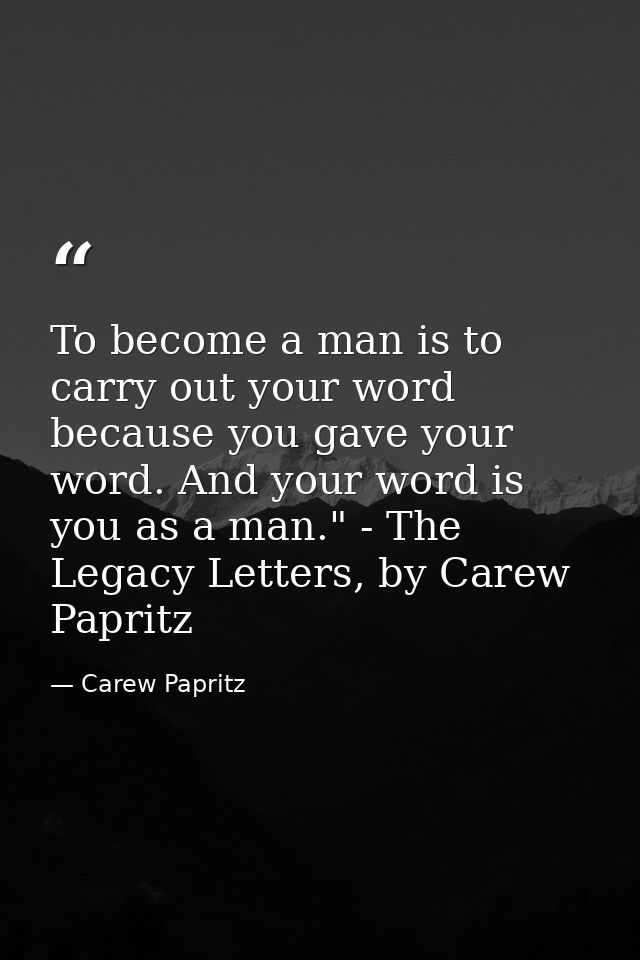 To become a man is to carry out your word because you gave your word. And your word is you as a man." - The Legacy Lette — Carew Papritz