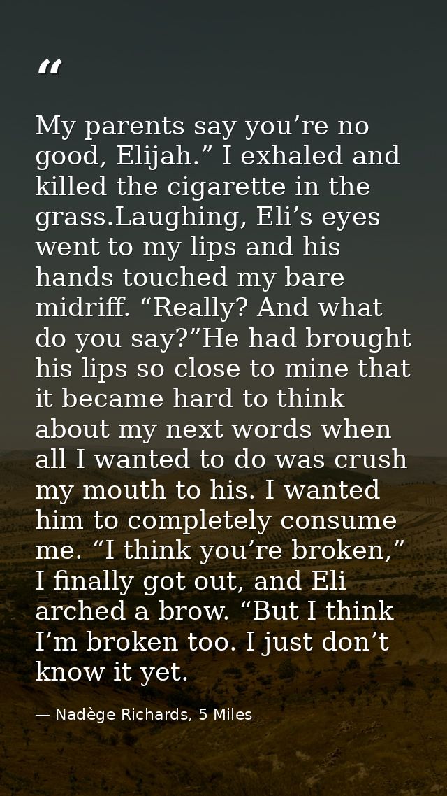 My parents say you’re no good, Elijah.” I exhaled and killed the cigarette in the grass.Laughing, Eli’s eyes went to my  — Nadège Richards, 5 Miles