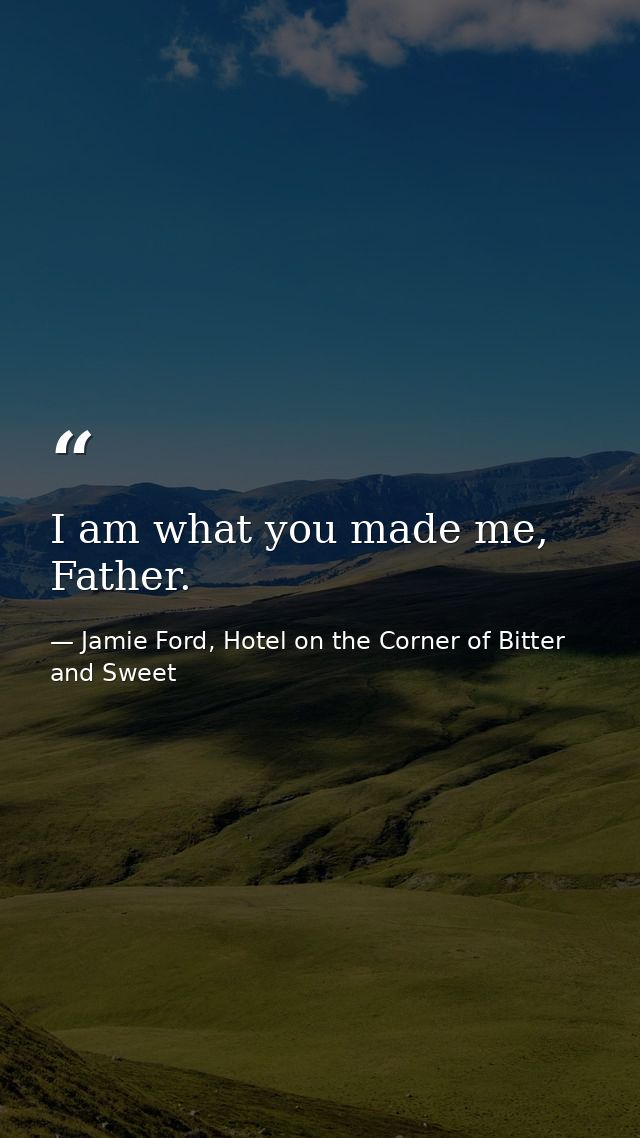 I am what you made me, Father. — Jamie Ford, Hotel on the Corner of Bitter and Sweet