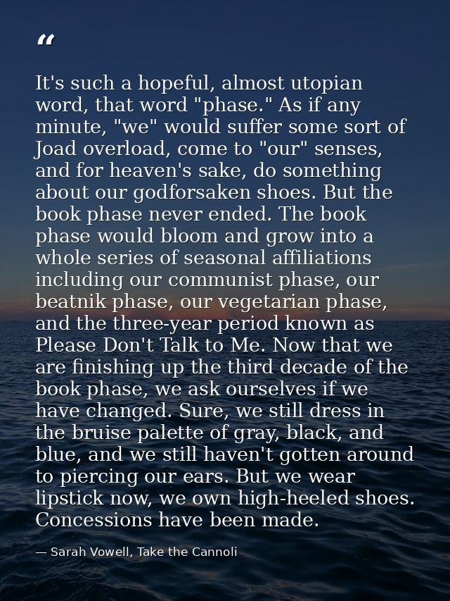 It's such a hopeful, almost utopian word, that word "phase." As if any minute, "we" would suffer some sort of Joad overl — Sarah Vowell, Take the Cannoli