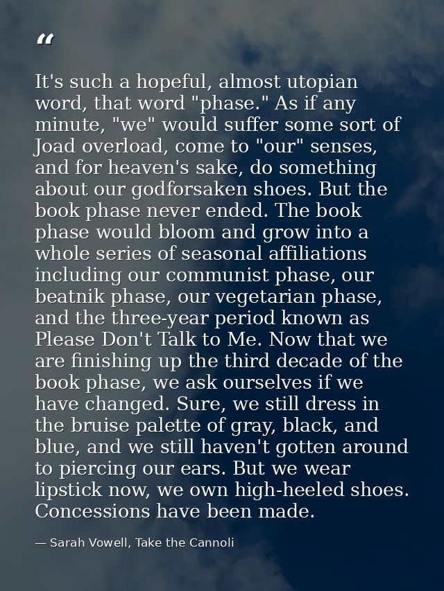 It's such a hopeful, almost utopian word, that word "phase." As if any minute, "we" would suffer some sort of Joad overl — Sarah Vowell, Take the Cannoli
