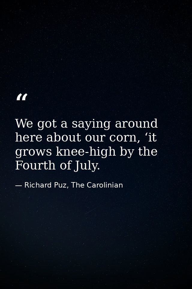 We got a saying around here about our corn, ‘it grows knee-high by the Fourth of July. — Richard Puz, The Carolinian