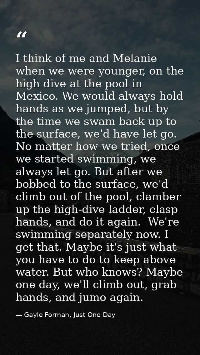 I think of me and Melanie when we were younger, on the high dive at the pool in Mexico. We would always hold hands as we — Gayle Forman, Just One Day