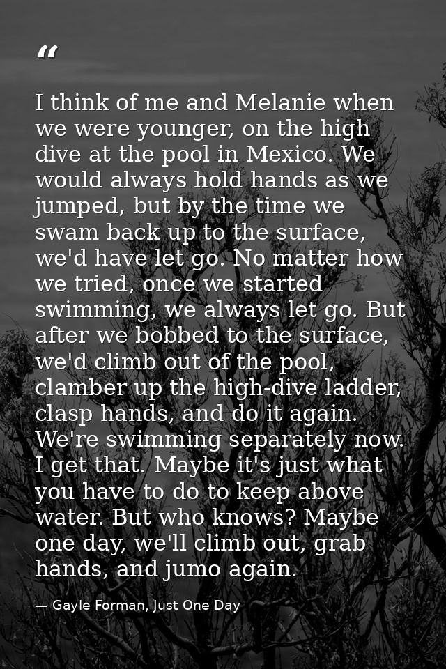 I think of me and Melanie when we were younger, on the high dive at the pool in Mexico. We would always hold hands as we — Gayle Forman, Just One Day