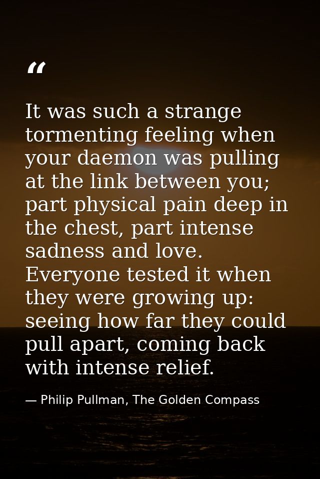It was such a strange tormenting feeling when your daemon was pulling at the link between you; part physical pain deep i — Philip Pullman, The Golden Compass