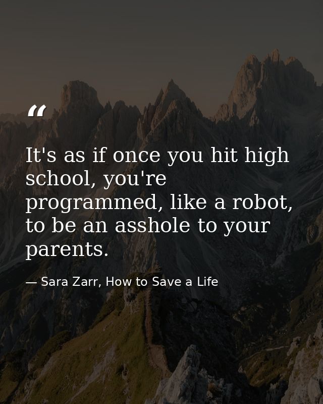 It's as if once you hit high school, you're programmed, like a robot, to be an asshole to your parents. — Sara Zarr, How to Save a Life