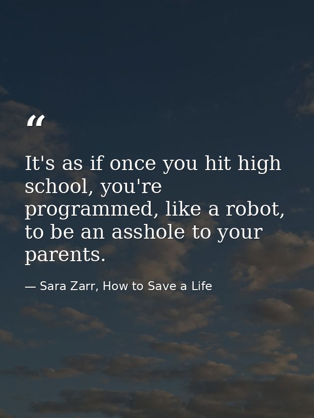 It's as if once you hit high school, you're programmed, like a robot, to be an asshole to your parents. — Sara Zarr, How to Save a Life