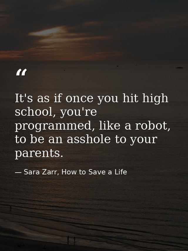 It's as if once you hit high school, you're programmed, like a robot, to be an asshole to your parents. — Sara Zarr, How to Save a Life