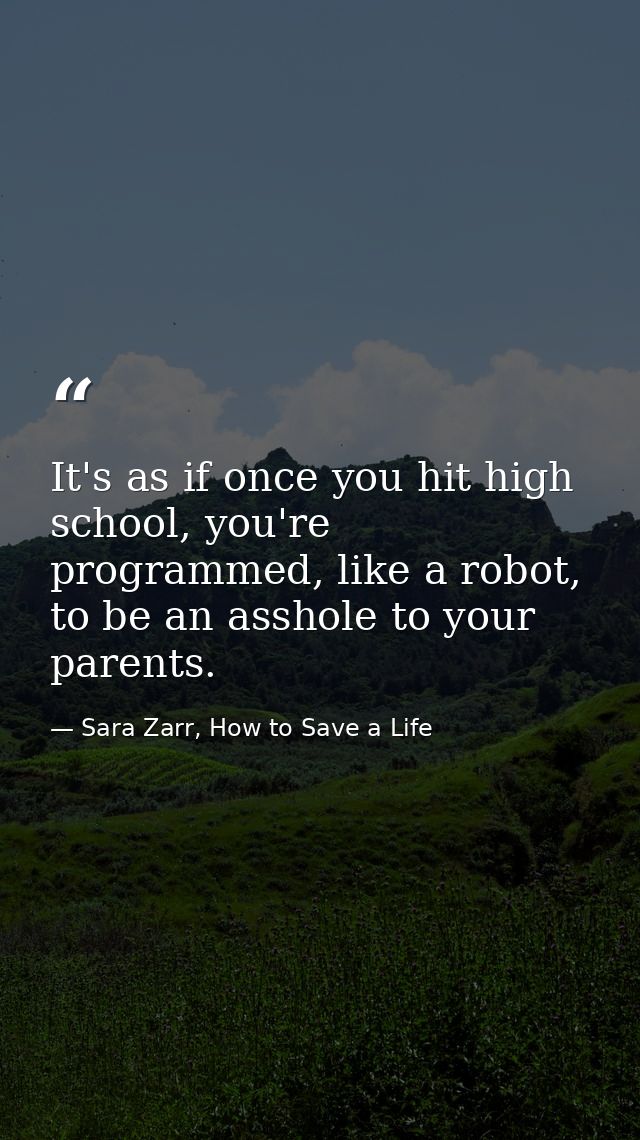It's as if once you hit high school, you're programmed, like a robot, to be an asshole to your parents. — Sara Zarr, How to Save a Life