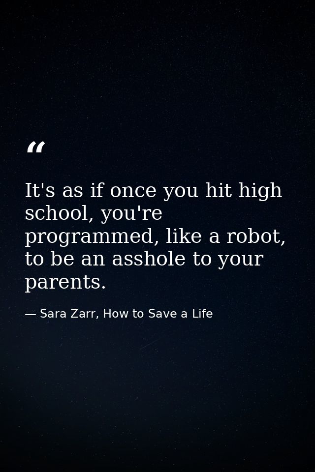 It's as if once you hit high school, you're programmed, like a robot, to be an asshole to your parents. — Sara Zarr, How to Save a Life
