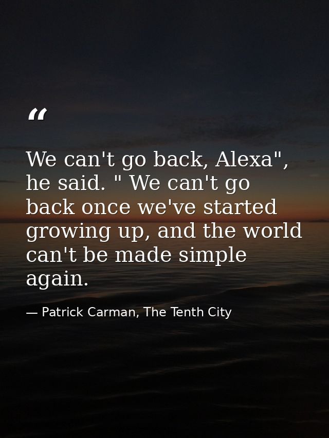 We can't go back, Alexa", he said. " We can't go back once we've started growing up, and the world can't be made simple  — Patrick Carman, The Tenth City