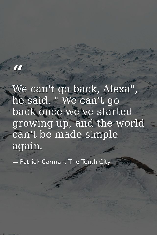 We can't go back, Alexa", he said. " We can't go back once we've started growing up, and the world can't be made simple  — Patrick Carman, The Tenth City