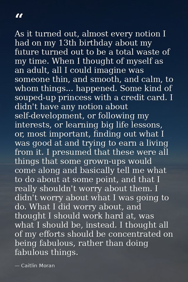 As it turned out, almost every notion I had on my 13th birthday about my future turned out to be a total waste of my tim — Caitlin Moran