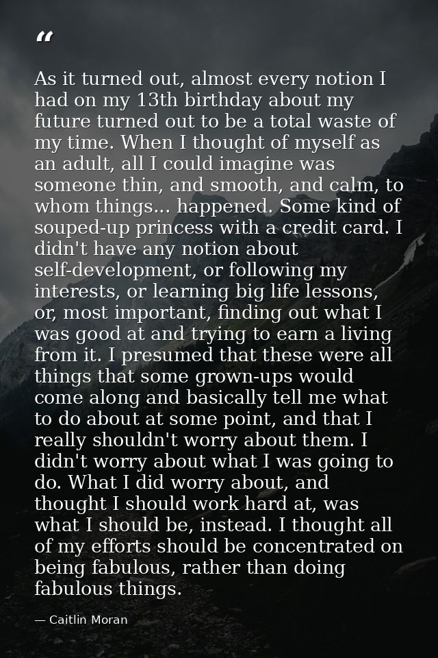 As it turned out, almost every notion I had on my 13th birthday about my future turned out to be a total waste of my tim — Caitlin Moran