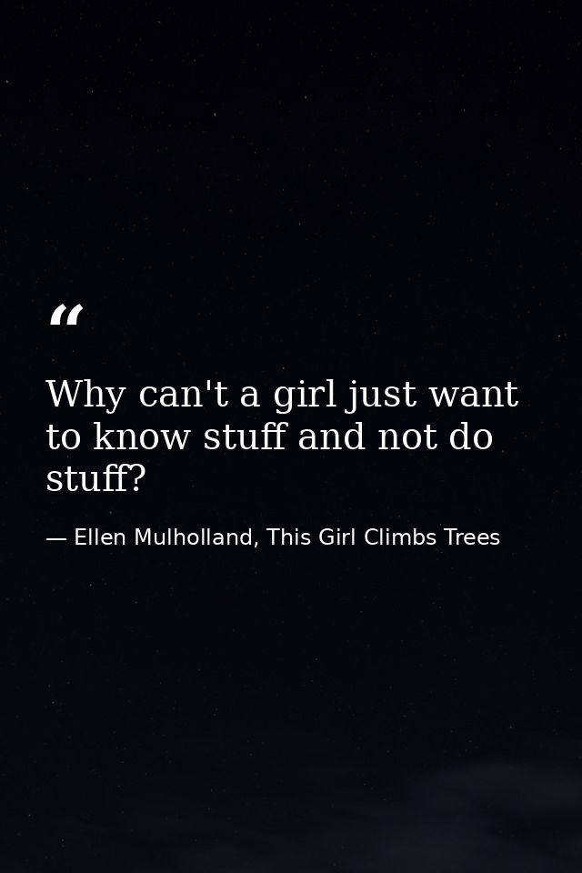 Why can't a girl just want to know stuff and not do stuff? — Ellen Mulholland, This Girl Climbs Trees