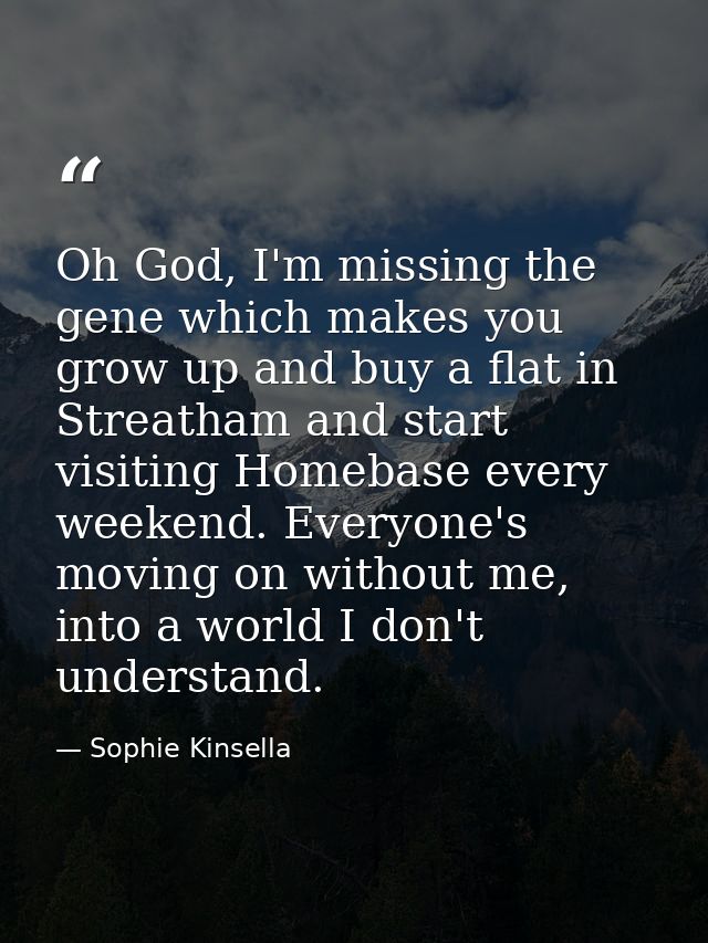 Oh God, I'm miss­ing the gene which makes you grow up and buy a flat in Streatham and start visiting Homebase every week — Sophie Kinsella