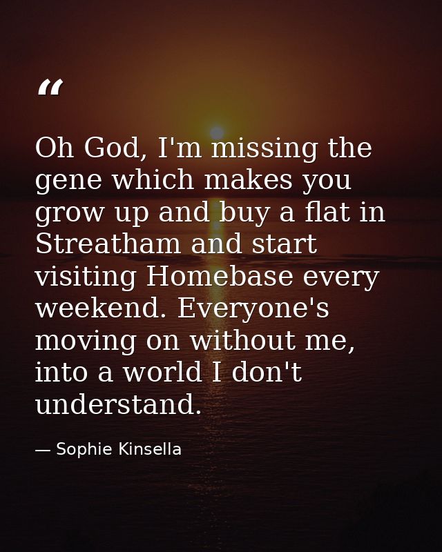 Oh God, I'm miss­ing the gene which makes you grow up and buy a flat in Streatham and start visiting Homebase every week — Sophie Kinsella