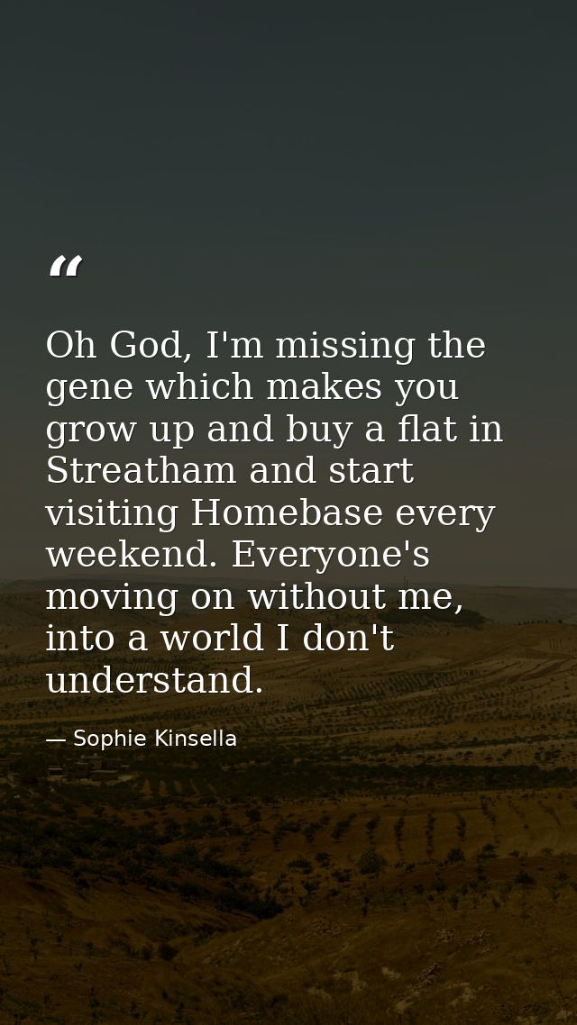 Oh God, I'm miss­ing the gene which makes you grow up and buy a flat in Streatham and start visiting Homebase every week — Sophie Kinsella