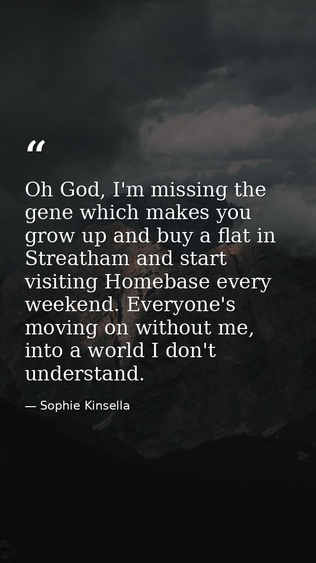 Oh God, I'm miss­ing the gene which makes you grow up and buy a flat in Streatham and start visiting Homebase every week — Sophie Kinsella
