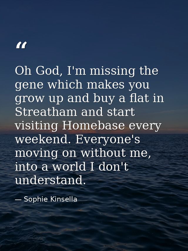 Oh God, I'm miss­ing the gene which makes you grow up and buy a flat in Streatham and start visiting Homebase every week — Sophie Kinsella