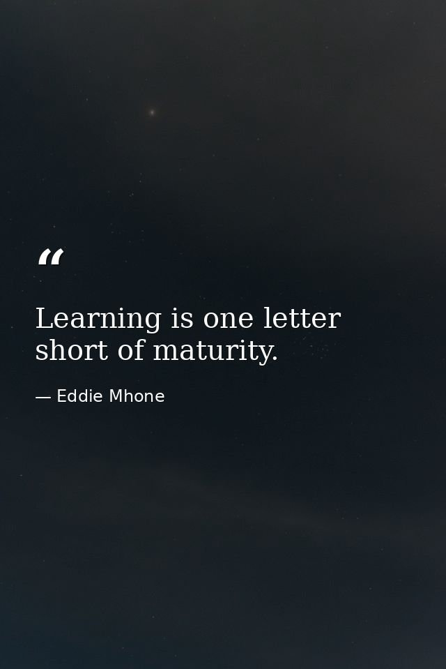 Learning is one letter short of maturity. — Eddie Mhone